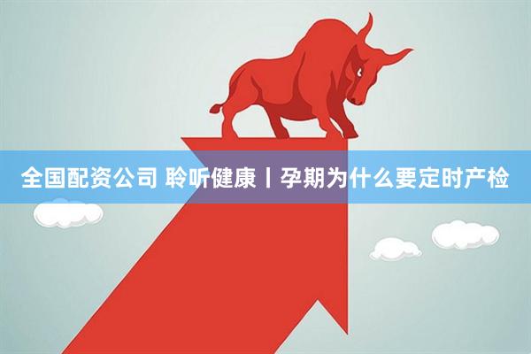 全国配资公司 聆听健康丨孕期为什么要定时产检