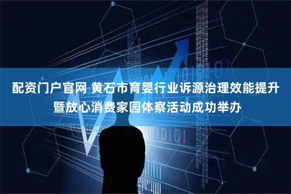 配资门户官网 黄石市育婴行业诉源治理效能提升 暨放心消费家园体察活动成功举办
