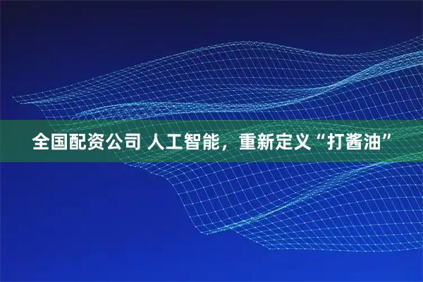 全国配资公司 人工智能，重新定义“打酱油”