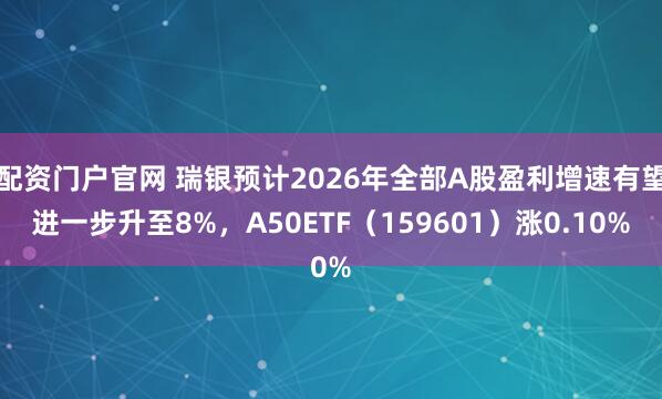 配资门户官网 瑞银预计2026年全部A股盈利增速有望进一步升至8%，A50ETF（159601）涨0.10%