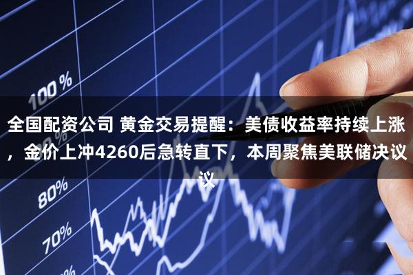 全国配资公司 黄金交易提醒：美债收益率持续上涨，金价上冲4260后急转直下，本周聚焦美联储决议