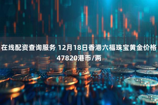 在线配资查询服务 12月18日香港六福珠宝黄金价格47820港币/两