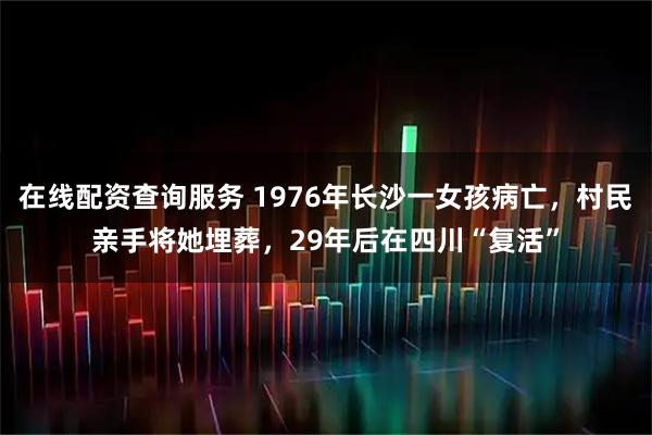 在线配资查询服务 1976年长沙一女孩病亡，村民亲手将她埋葬，29年后在四川“复活”