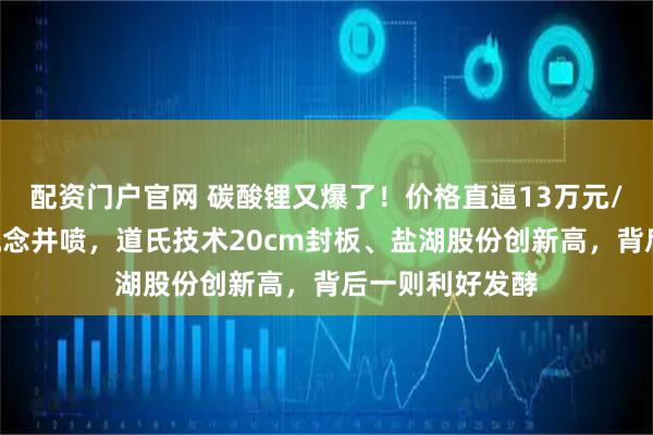 配资门户官网 碳酸锂又爆了！价格直逼13万元/吨，A股锂电概念井喷，道氏技术20cm封板、盐湖股份创新高，背后一则利好发酵