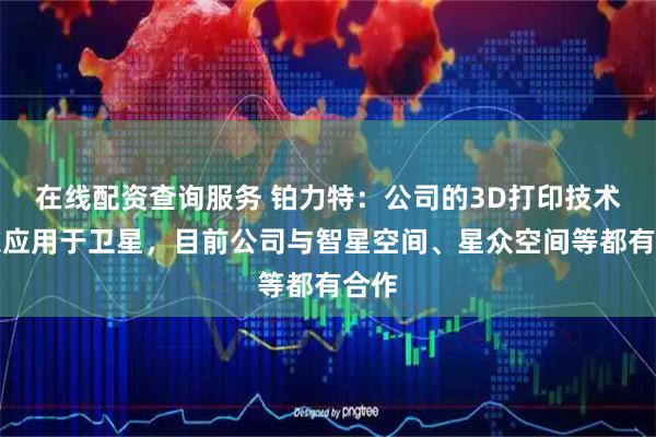 在线配资查询服务 铂力特：公司的3D打印技术可以应用于卫星，目前公司与智星空间、星众空间等都有合作