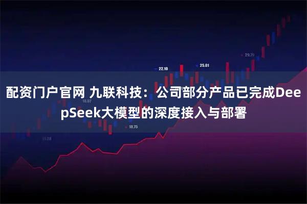 配资门户官网 九联科技：公司部分产品已完成DeepSeek大模型的深度接入与部署