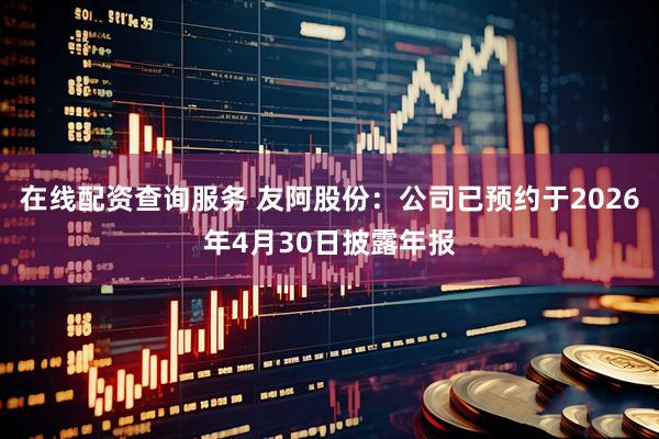 在线配资查询服务 友阿股份：公司已预约于2026年4月30日披露年报