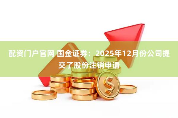 配资门户官网 国金证券：2025年12月份公司提交了股份注销申请