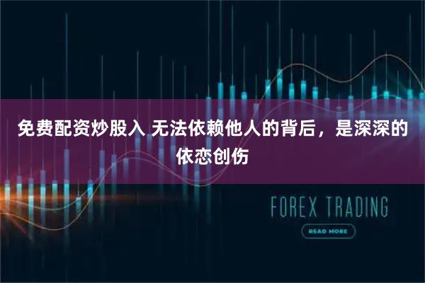 免费配资炒股入 无法依赖他人的背后，是深深的依恋创伤