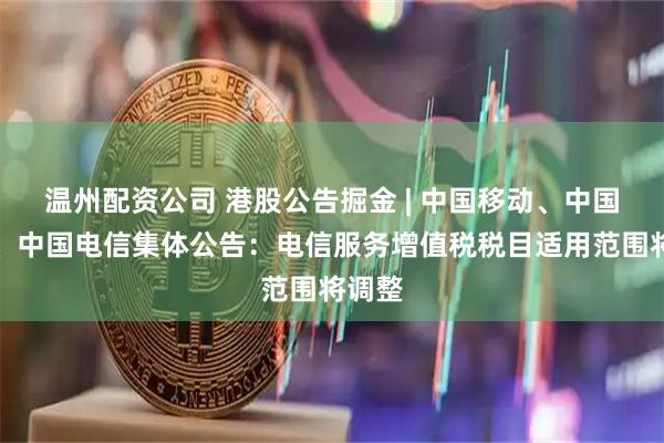 温州配资公司 港股公告掘金 | 中国移动、中国联通、中国电信集体公告：电信服务增值税税目适用范围将调整