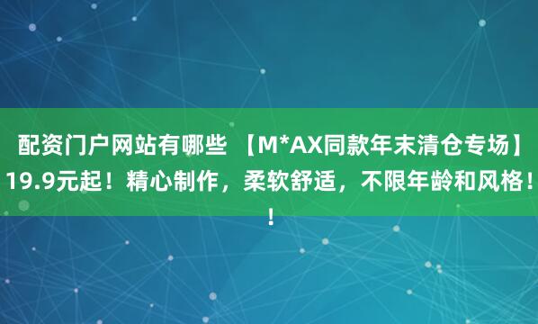 配资门户网站有哪些 【M*AX同款年末清仓专场】19.9元起！精心制作，柔软舒适，不限年龄和风格！