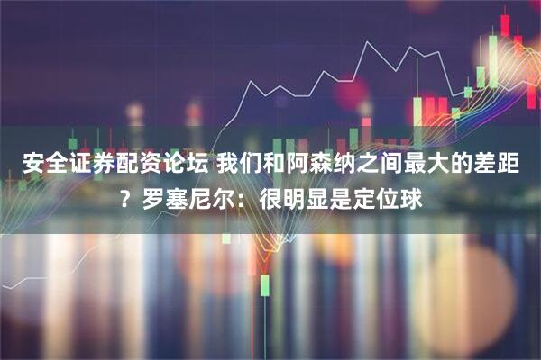 安全证券配资论坛 我们和阿森纳之间最大的差距？罗塞尼尔：很明显是定位球