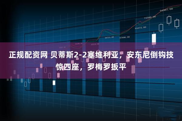 正规配资网 贝蒂斯2-2塞维利亚，安东尼倒钩技惊四座，罗梅罗扳平
