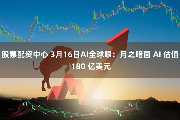 股票配资中心 3月16日AI全球眼:月之暗面 AI 估值 180 亿美元