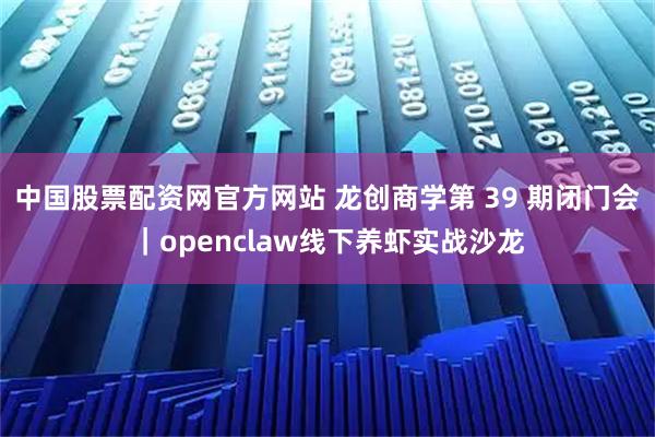 中国股票配资网官方网站 龙创商学第 39 期闭门会|openclaw线下养虾实战沙龙